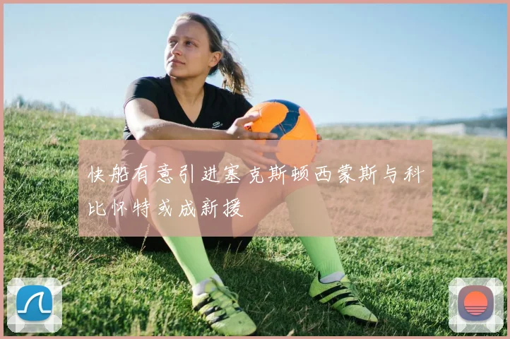 快船有意引进塞克斯顿西蒙斯与科比怀特或成新援