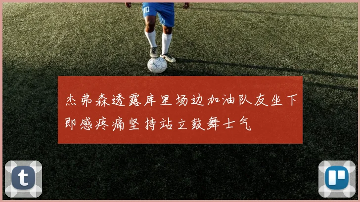 杰弗森透露库里场边加油队友坐下即感疼痛坚持站立鼓舞士气